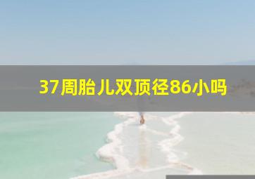 37周胎儿双顶径86小吗