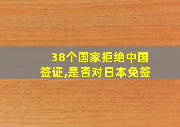 38个国家拒绝中国签证,是否对日本免签