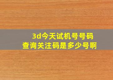 3d今天试机号号码查询关注码是多少号啊