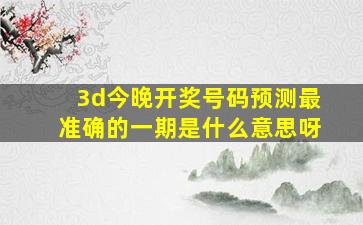 3d今晚开奖号码预测最准确的一期是什么意思呀