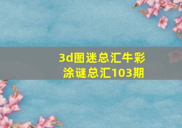 3d图迷总汇牛彩涂谜总汇103期