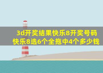 3d开奖结果快乐8开奖号码快乐8选6个全拖中4个多少钱