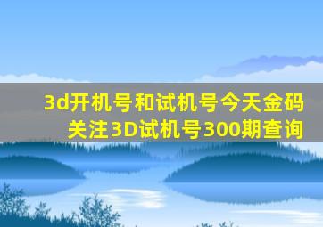 3d开机号和试机号今天金码关注3D试机号300期查询