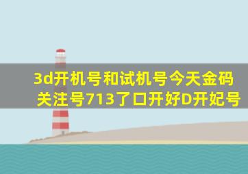 3d开机号和试机号今天金码关注号713了口开好D开妃号