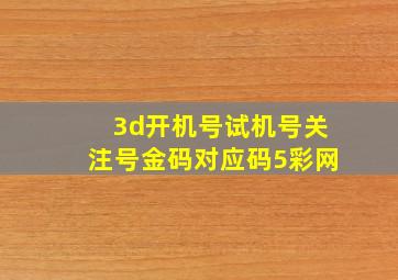 3d开机号试机号关注号金码对应码5彩网