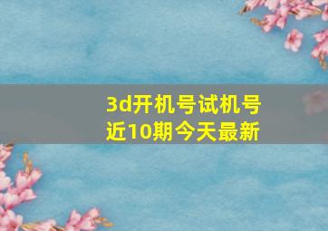 3d开机号试机号近10期今天最新