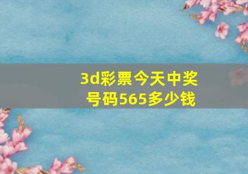 3d彩票今天中奖号码565多少钱