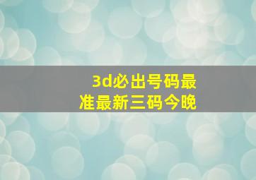 3d必出号码最准最新三码今晚