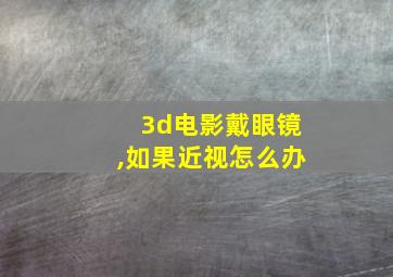 3d电影戴眼镜,如果近视怎么办