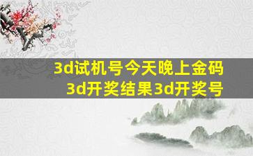 3d试机号今天晚上金码3d开奖结果3d开奖号