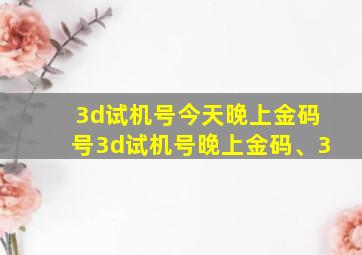 3d试机号今天晚上金码号3d试机号晚上金码、3