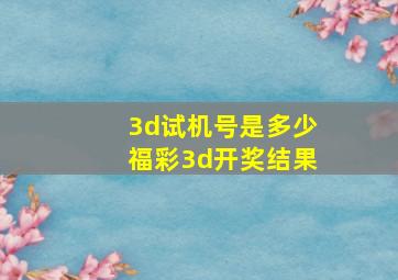 3d试机号是多少福彩3d开奖结果