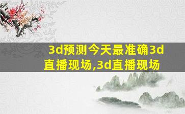 3d预测今天最准确3d直播现场,3d直播现场