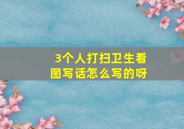 3个人打扫卫生看图写话怎么写的呀