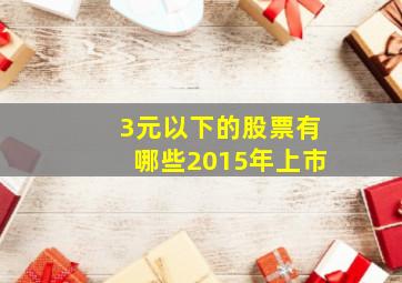 3元以下的股票有哪些2015年上市