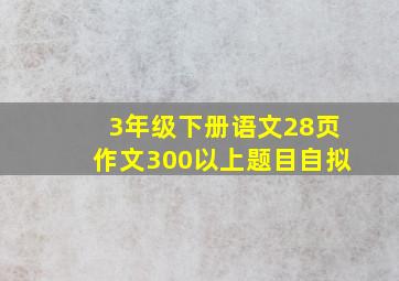 3年级下册语文28页作文300以上题目自拟