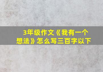 3年级作文《我有一个想法》怎么写三百字以下