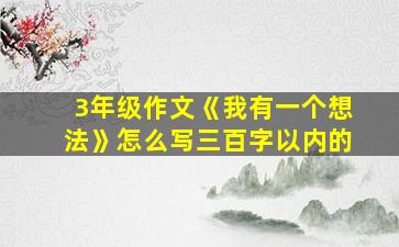 3年级作文《我有一个想法》怎么写三百字以内的