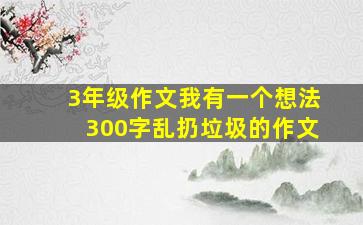 3年级作文我有一个想法300字乱扔垃圾的作文