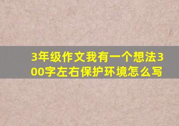 3年级作文我有一个想法300字左右保护环境怎么写