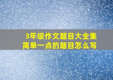 3年级作文题目大全集简单一点的题目怎么写