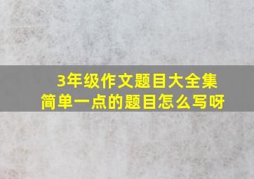 3年级作文题目大全集简单一点的题目怎么写呀