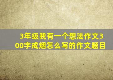 3年级我有一个想法作文300字戒烟怎么写的作文题目