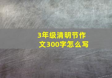 3年级清明节作文300字怎么写