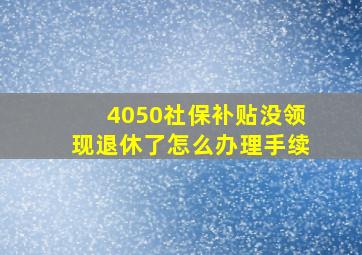 4050社保补贴没领现退休了怎么办理手续