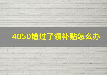 4050错过了领补贴怎么办