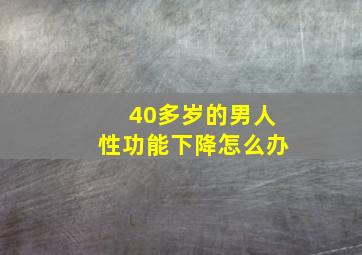 40多岁的男人性功能下降怎么办