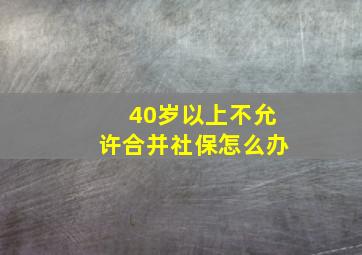 40岁以上不允许合并社保怎么办