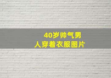 40岁帅气男人穿着衣服图片