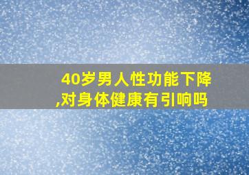 40岁男人性功能下降,对身体健康有引响吗