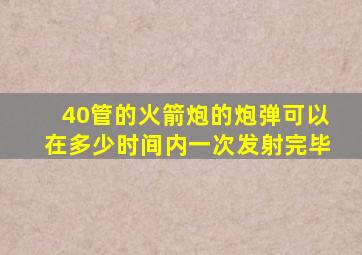 40管的火箭炮的炮弹可以在多少时间内一次发射完毕