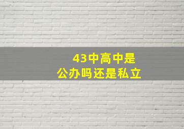 43中高中是公办吗还是私立