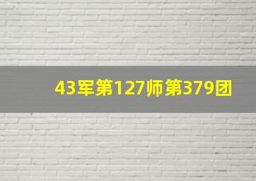 43军第127师第379团