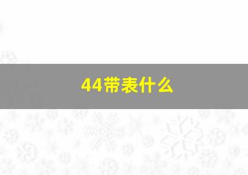 44带表什么