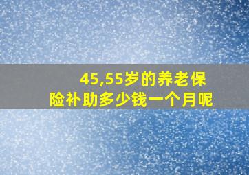 45,55岁的养老保险补助多少钱一个月呢