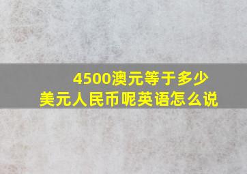 4500澳元等于多少美元人民币呢英语怎么说