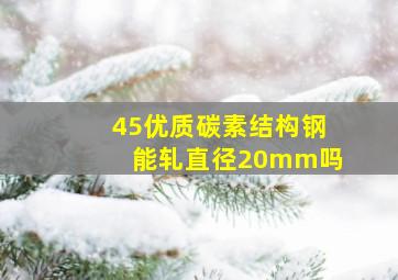 45优质碳素结构钢能轧直径20mm吗