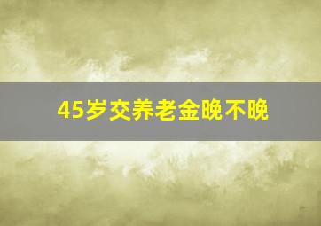 45岁交养老金晚不晚