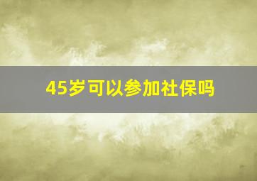 45岁可以参加社保吗