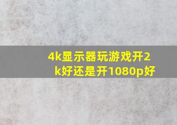 4k显示器玩游戏开2k好还是开1080p好