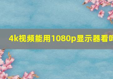 4k视频能用1080p显示器看吗