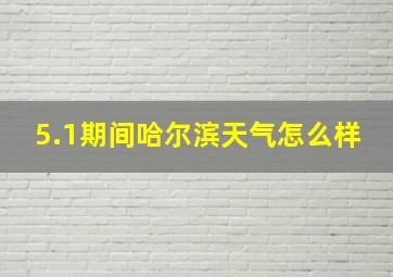 5.1期间哈尔滨天气怎么样