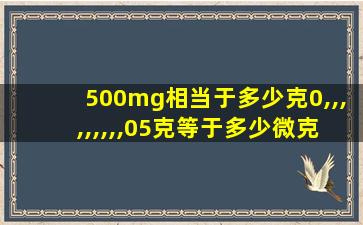 500mg相当于多少克0,,,,,,,,,05克等于多少微克