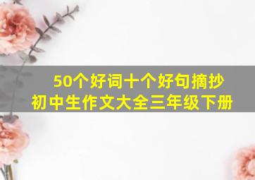 50个好词十个好句摘抄初中生作文大全三年级下册