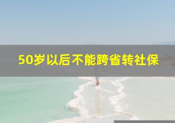 50岁以后不能跨省转社保