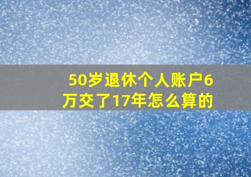 50岁退休个人账户6万交了17年怎么算的